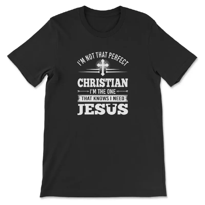 Christian T-shirt: I'm not that perfect Christian I'm the one that knows I need Jesus